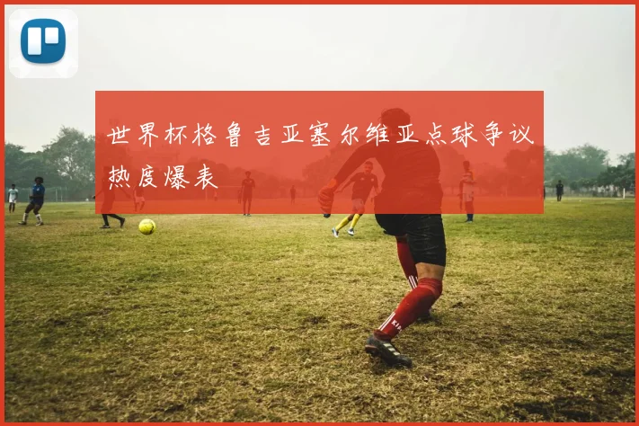 世界杯格鲁吉亚塞尔维亚点球争议热度爆表