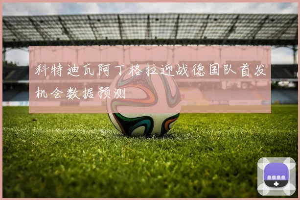 科特迪瓦阿丁格拉迎战德国队首发机会数据预测