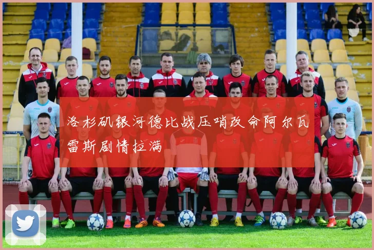 洛杉矶银河德比战压哨改命阿尔瓦雷斯剧情拉满