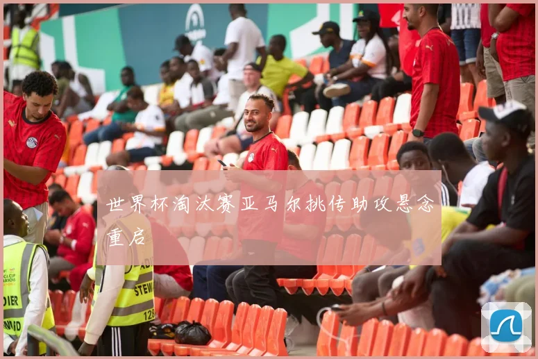 世界杯淘汰赛亚马尔挑传助攻悬念重启