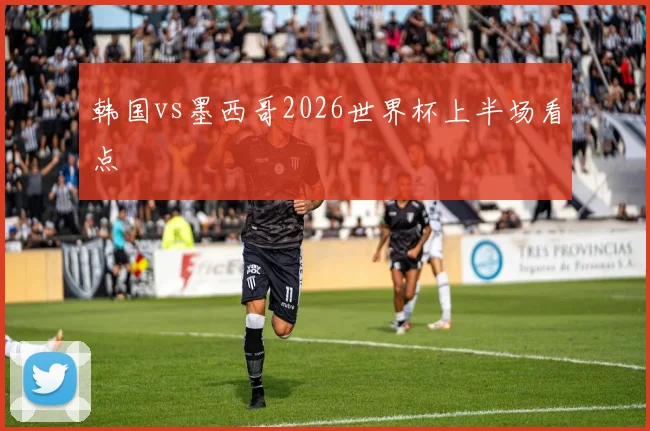 韩国vs墨西哥2026世界杯上半场看点