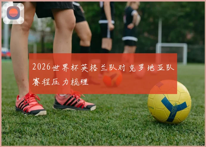2026世界杯英格兰队对克罗地亚队赛程压力梳理
