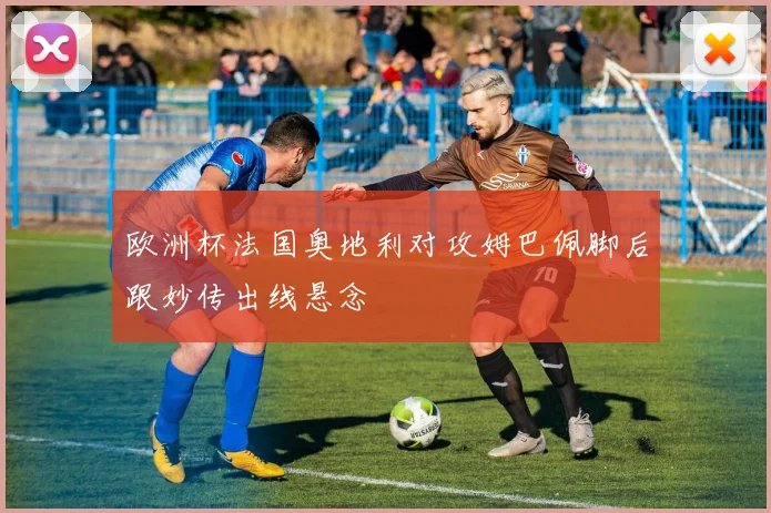 欧洲杯法国奥地利对攻姆巴佩脚后跟妙传出线悬念