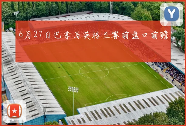 6月27日巴拿马英格兰赛前盘口前瞻
