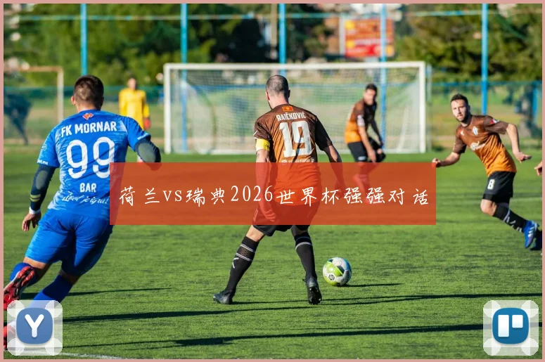 荷兰vs瑞典2026世界杯强强对话