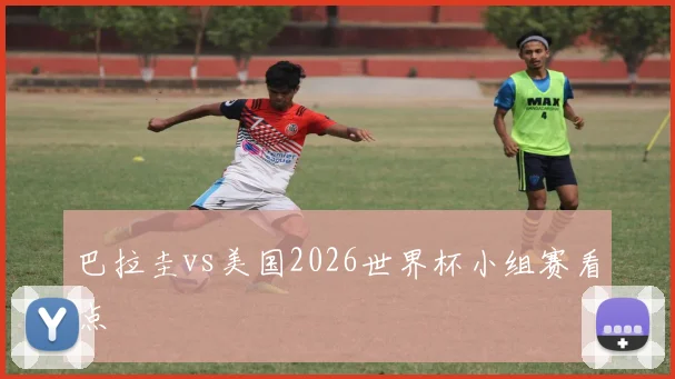 巴拉圭vs美国2026世界杯小组赛看点