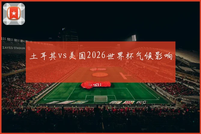 土耳其vs美国2026世界杯气候影响
