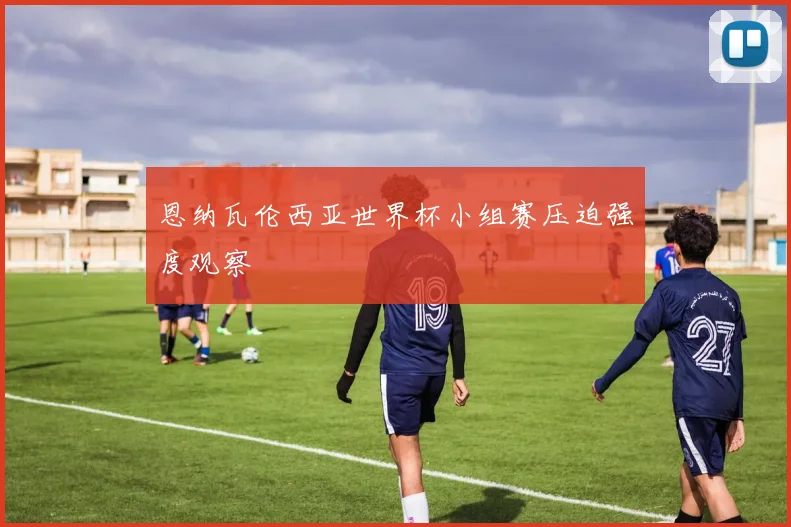 恩纳瓦伦西亚世界杯小组赛压迫强度观察