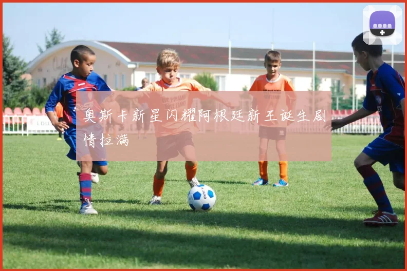 奥斯卡新星闪耀阿根廷新王诞生剧情拉满