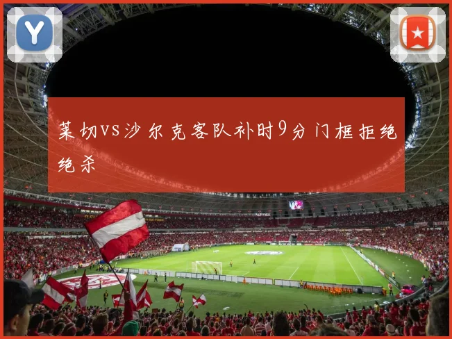 莱切vs沙尔克客队补时9分门框拒绝绝杀