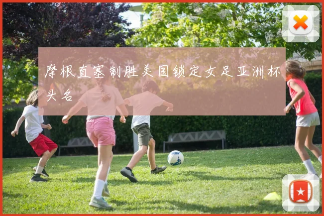 摩根直塞制胜美国锁定女足亚洲杯头名