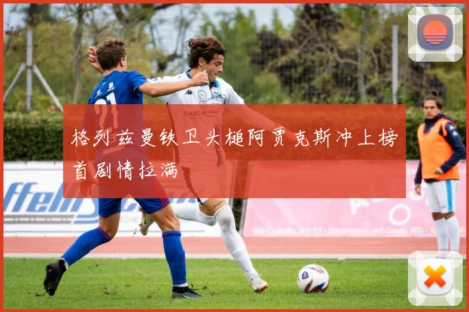 格列兹曼铁卫头槌阿贾克斯冲上榜首剧情拉满