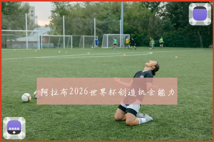 阿拉布2026世界杯创造机会能力