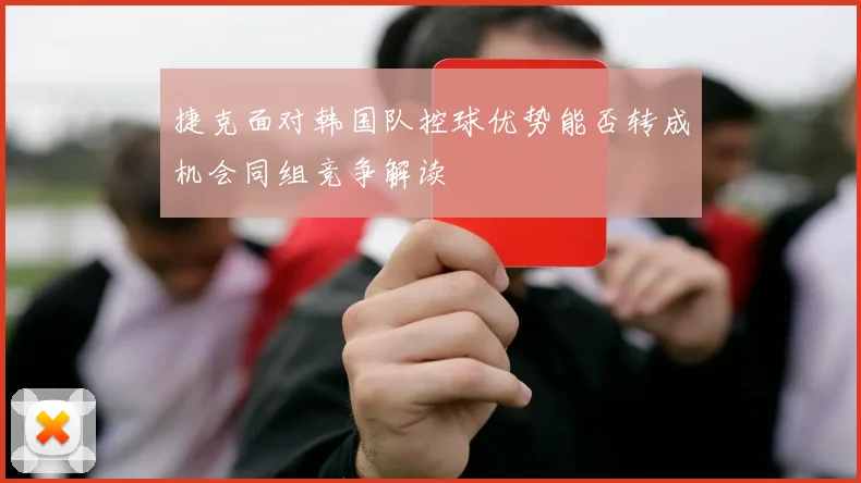 捷克面对韩国队控球优势能否转成机会同组竞争解读