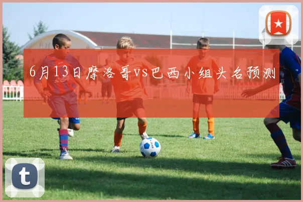 6月13日摩洛哥vs巴西小组头名预测