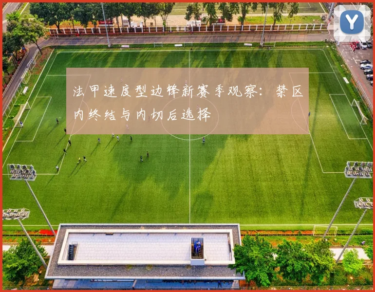 法甲速度型边锋新赛季观察：禁区内终结与内切后选择
