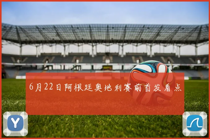 6月22日阿根廷奥地利赛前首发看点