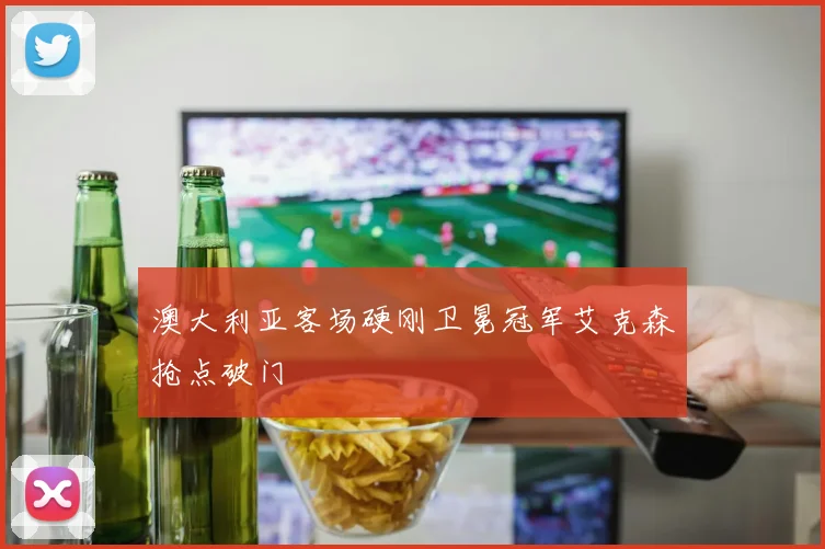 澳大利亚客场硬刚卫冕冠军艾克森抢点破门
