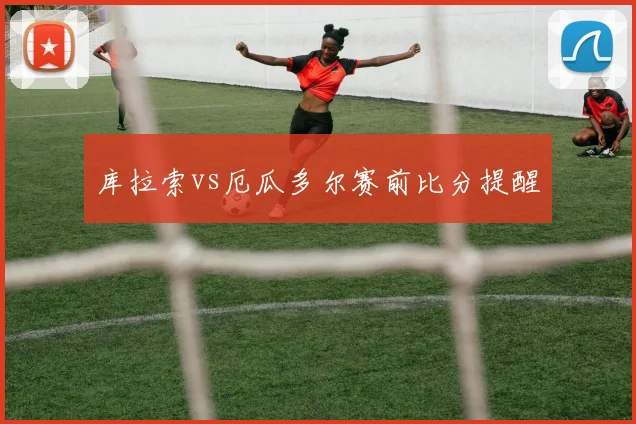 库拉索vs厄瓜多尔赛前比分提醒