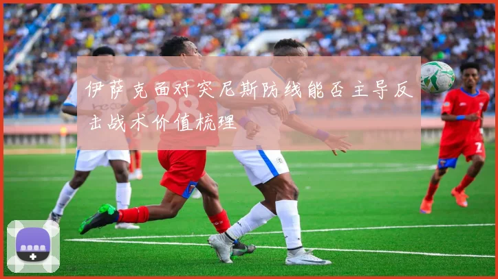 伊萨克面对突尼斯防线能否主导反击战术价值梳理