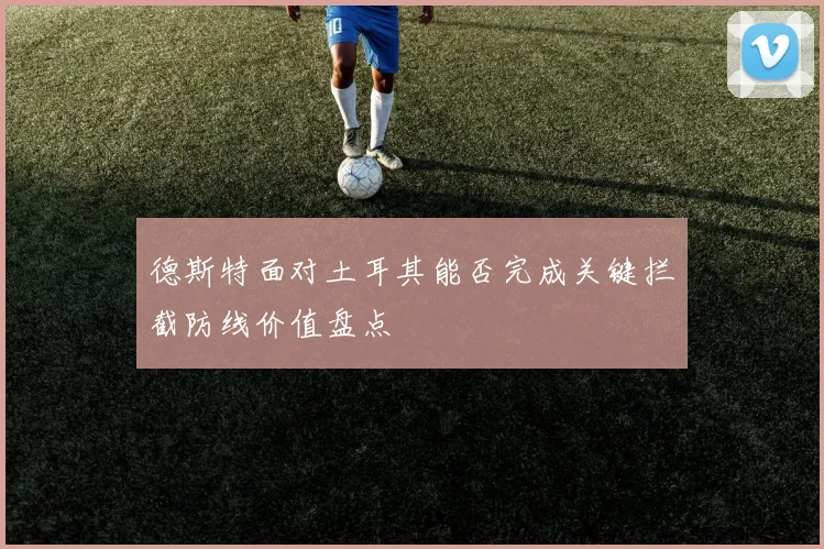 德斯特面对土耳其能否完成关键拦截防线价值盘点