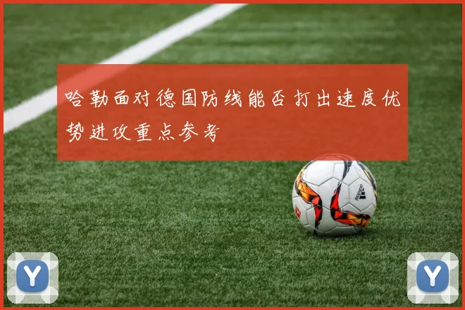 哈勒面对德国防线能否打出速度优势进攻重点参考