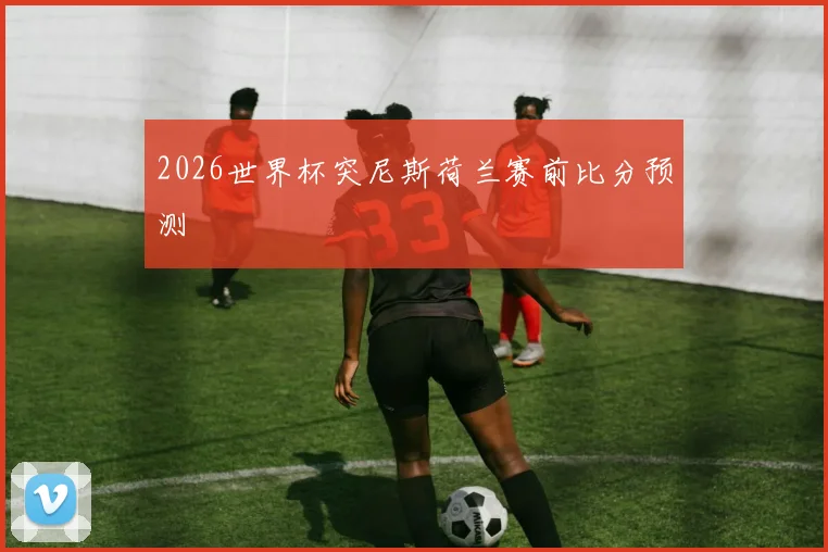 2026世界杯突尼斯荷兰赛前比分预测