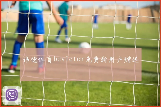 伟德体育bevictor免费新用户赠送