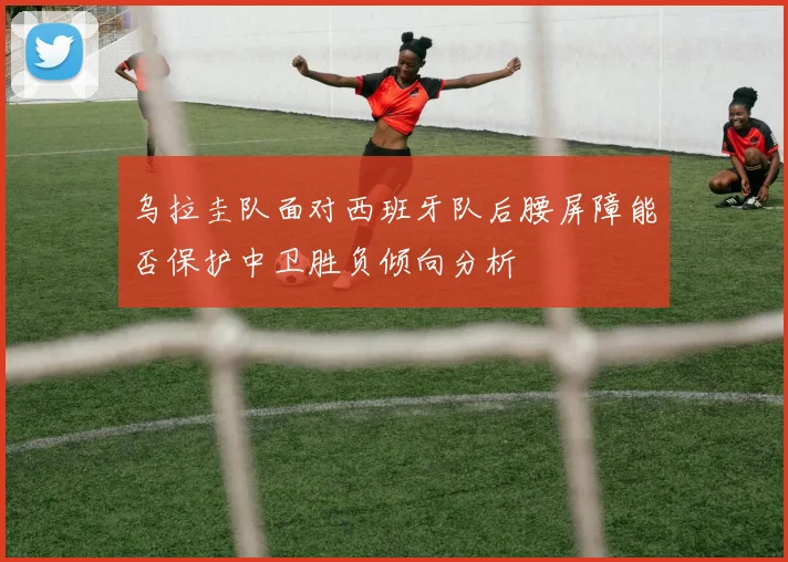 乌拉圭队面对西班牙队后腰屏障能否保护中卫胜负倾向分析