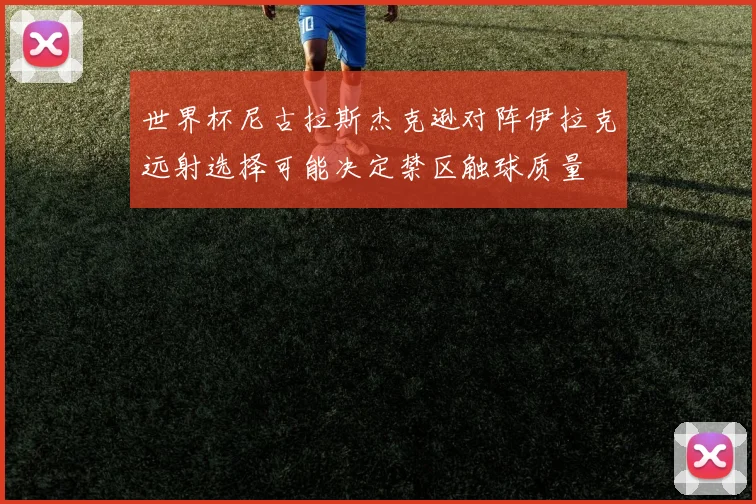 世界杯尼古拉斯杰克逊对阵伊拉克远射选择可能决定禁区触球质量
