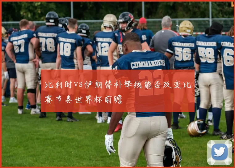 比利时vs伊朗替补锋线能否改变比赛节奏世界杯前瞻