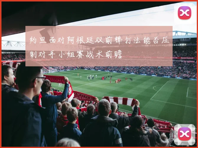 约旦面对阿根廷双前锋打法能否压制对手小组赛战术前瞻
