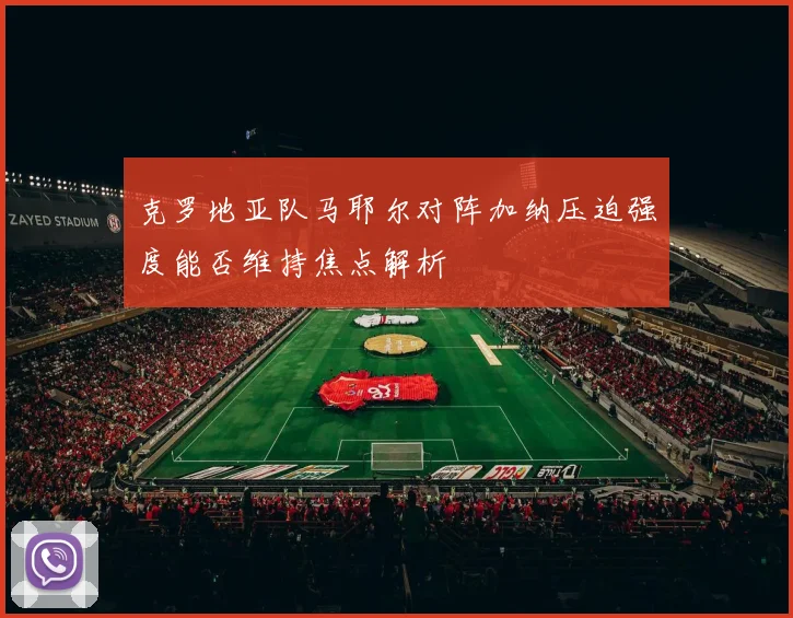 克罗地亚队马耶尔对阵加纳压迫强度能否维持焦点解析