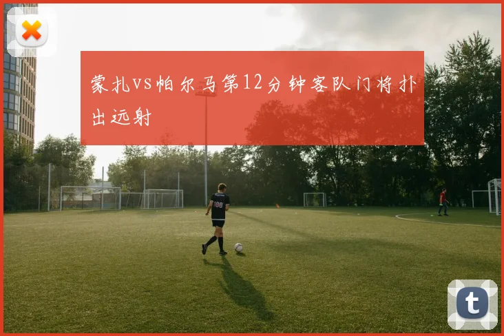 蒙扎vs帕尔马第12分钟客队门将扑出远射