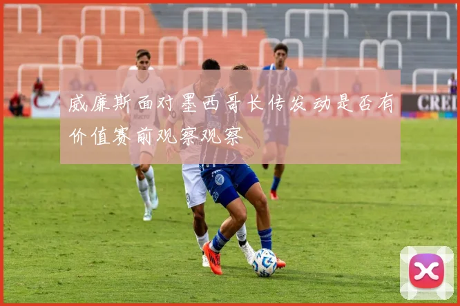 威廉斯面对墨西哥长传发动是否有价值赛前观察观察