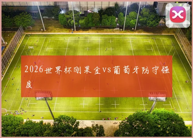 2026世界杯刚果金vs葡萄牙防守强度
