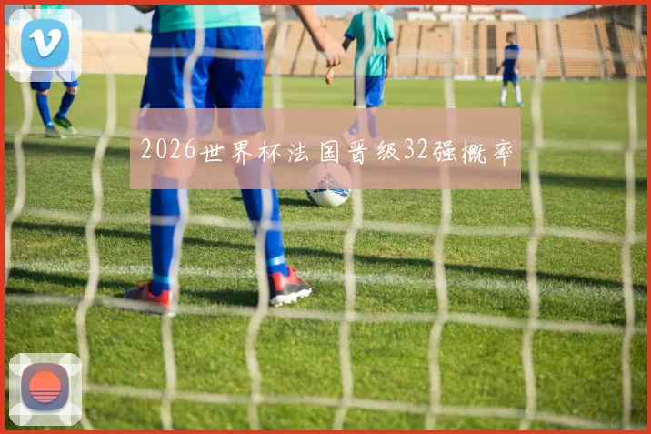 2026世界杯法国晋级32强概率