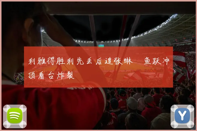 利雅得胜利先丢后追张琳芃鱼跃冲顶看台炸裂