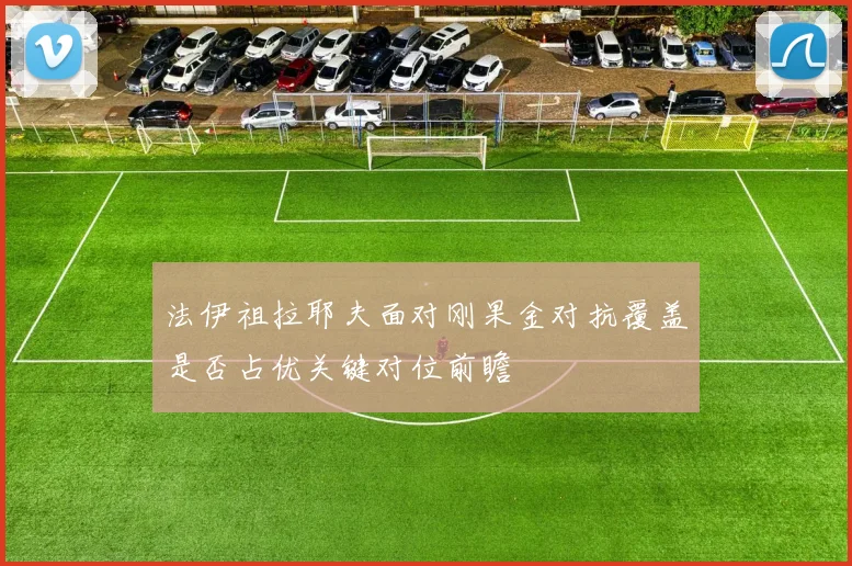 法伊祖拉耶夫面对刚果金对抗覆盖是否占优关键对位前瞻