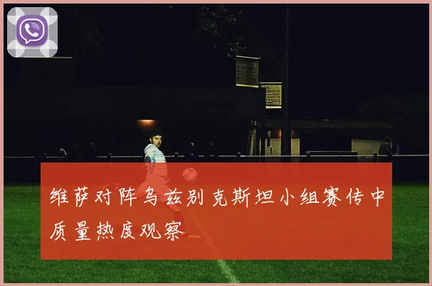 维萨对阵乌兹别克斯坦小组赛传中质量热度观察