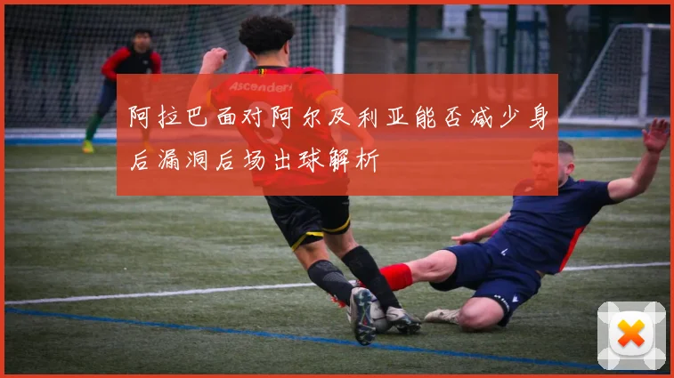 阿拉巴面对阿尔及利亚能否减少身后漏洞后场出球解析