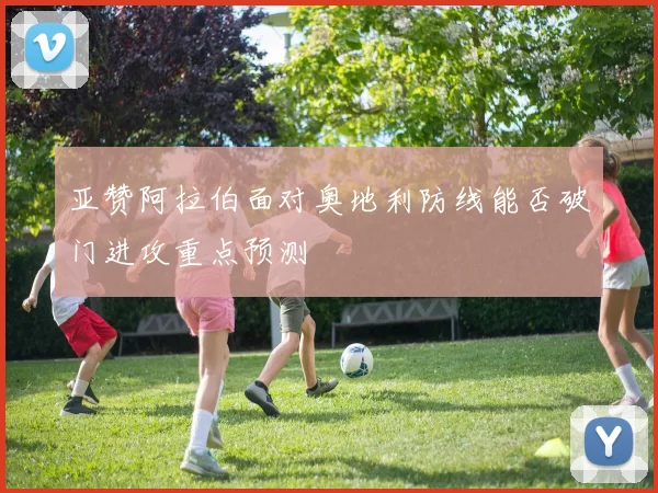 亚赞阿拉伯面对奥地利防线能否破门进攻重点预测