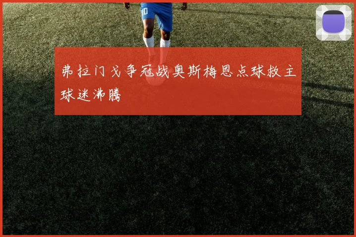 弗拉门戈争冠战奥斯梅恩点球救主球迷沸腾