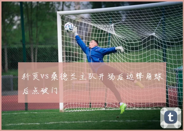 科莫vs桑德兰主队开场后边锋角球后点破门