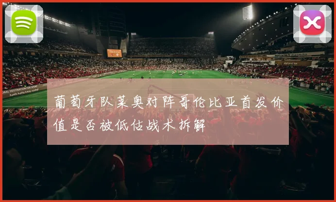葡萄牙队莱奥对阵哥伦比亚首发价值是否被低估战术拆解