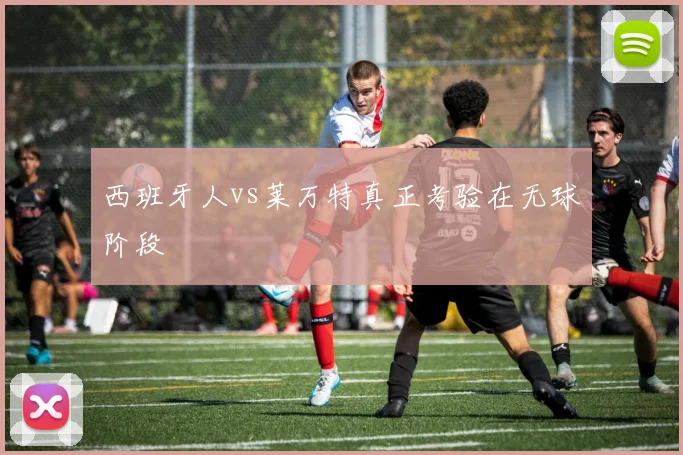 西班牙人vs莱万特真正考验在无球阶段