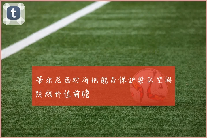 蒂尔尼面对海地能否保护禁区空间防线价值前瞻