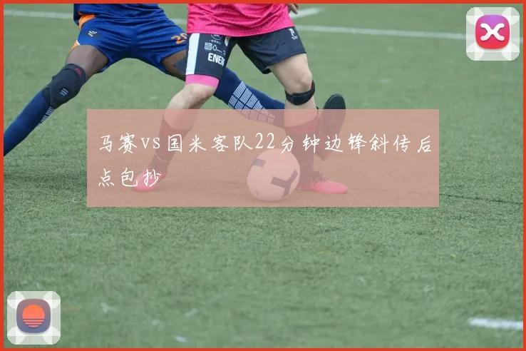 马赛vs国米客队22分钟边锋斜传后点包抄