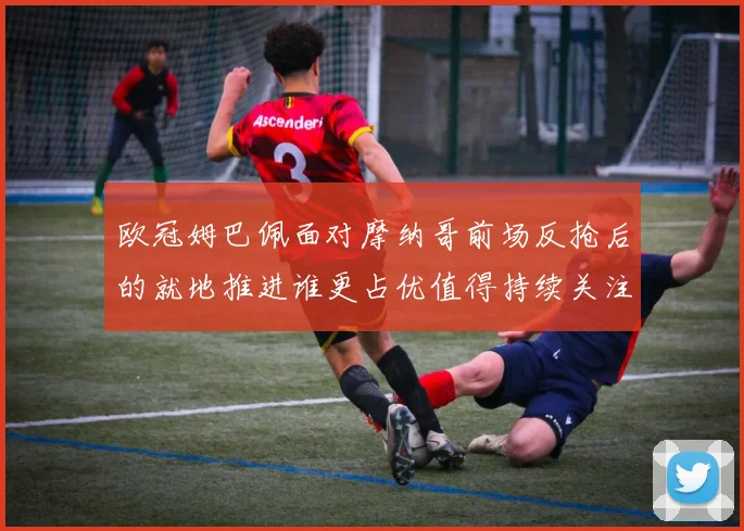 欧冠姆巴佩面对摩纳哥前场反抢后的就地推进谁更占优值得持续关注