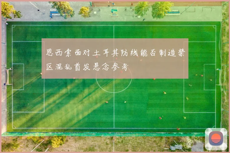 恩西索面对土耳其防线能否制造禁区混乱首发悬念参考